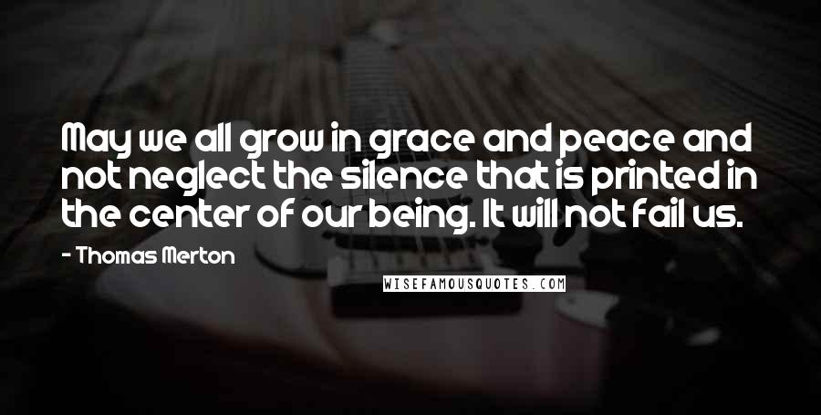 Thomas Merton Quotes: May we all grow in grace and peace and not neglect the silence that is printed in the center of our being. It will not fail us.