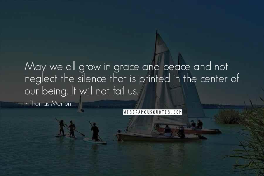 Thomas Merton Quotes: May we all grow in grace and peace and not neglect the silence that is printed in the center of our being. It will not fail us.