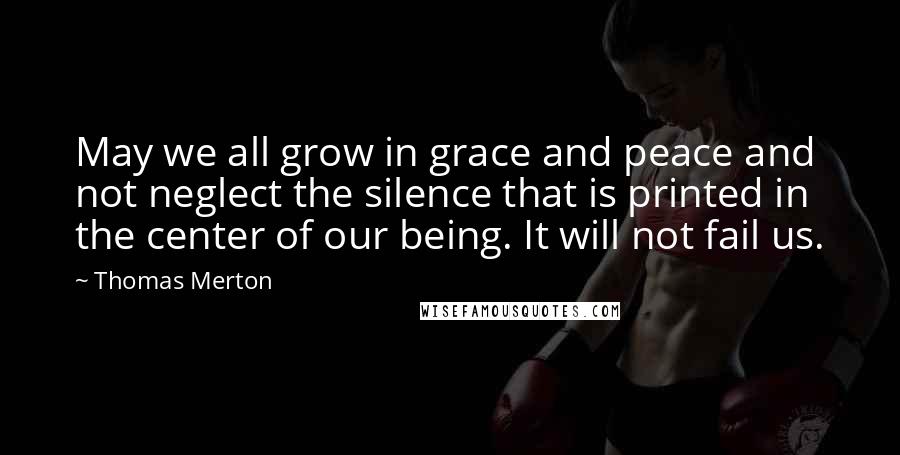 Thomas Merton Quotes: May we all grow in grace and peace and not neglect the silence that is printed in the center of our being. It will not fail us.