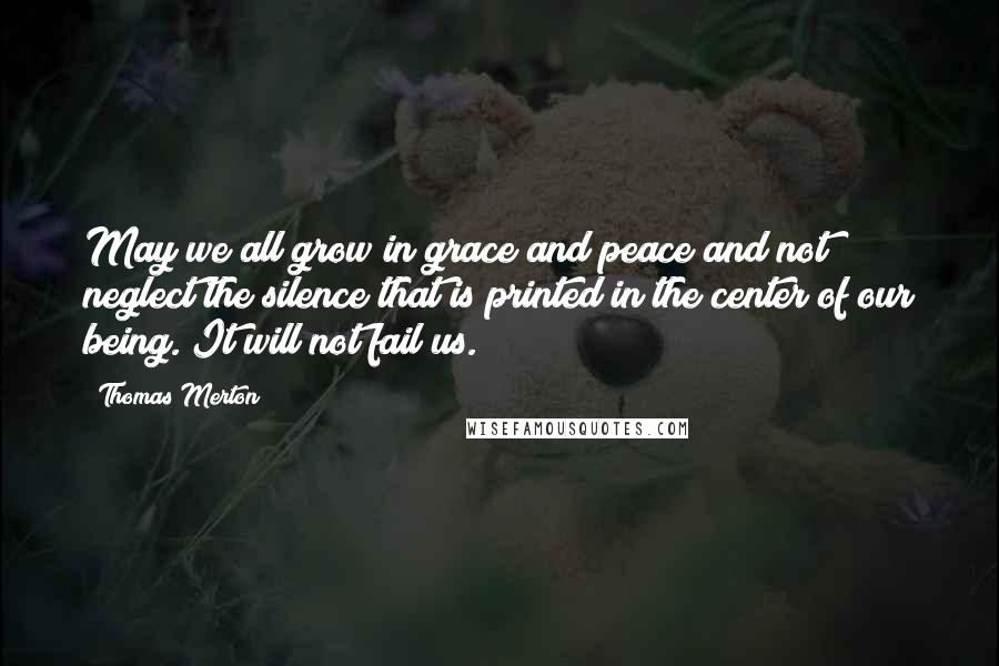 Thomas Merton Quotes: May we all grow in grace and peace and not neglect the silence that is printed in the center of our being. It will not fail us.