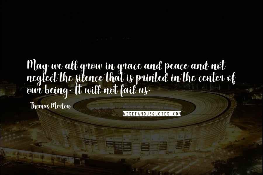 Thomas Merton Quotes: May we all grow in grace and peace and not neglect the silence that is printed in the center of our being. It will not fail us.