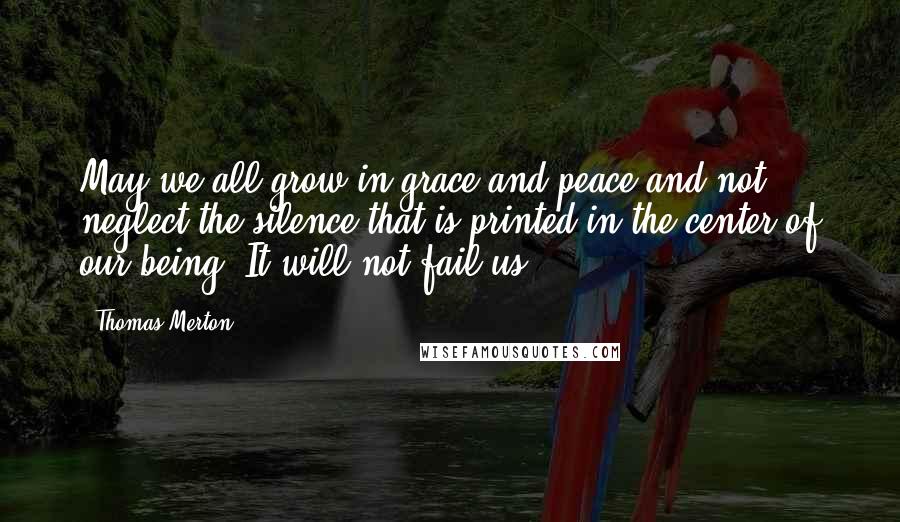 Thomas Merton Quotes: May we all grow in grace and peace and not neglect the silence that is printed in the center of our being. It will not fail us.