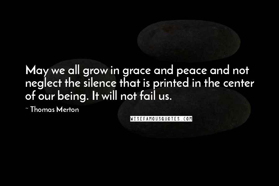 Thomas Merton Quotes: May we all grow in grace and peace and not neglect the silence that is printed in the center of our being. It will not fail us.