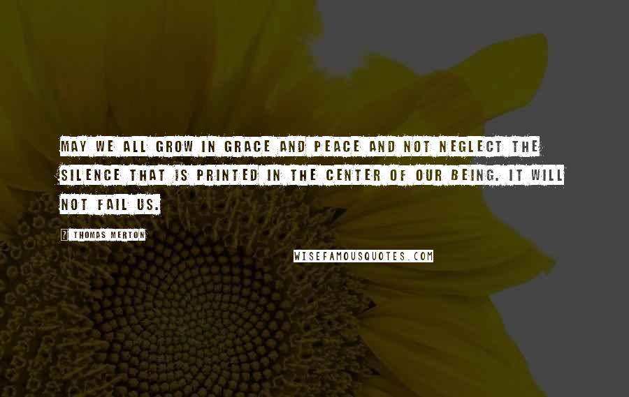 Thomas Merton Quotes: May we all grow in grace and peace and not neglect the silence that is printed in the center of our being. It will not fail us.