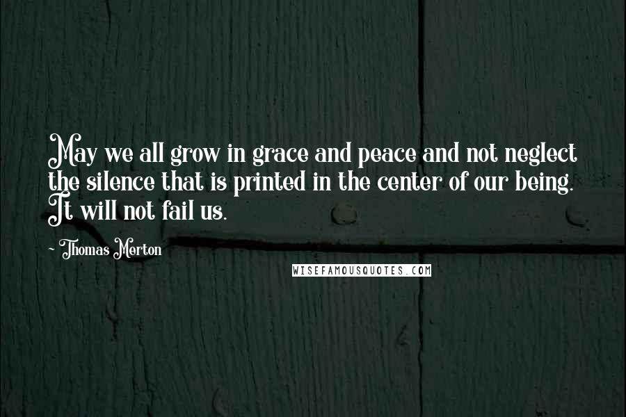 Thomas Merton Quotes: May we all grow in grace and peace and not neglect the silence that is printed in the center of our being. It will not fail us.