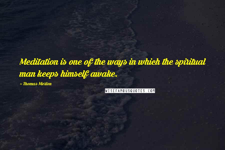 Thomas Merton Quotes: Meditation is one of the ways in which the spiritual man keeps himself awake.