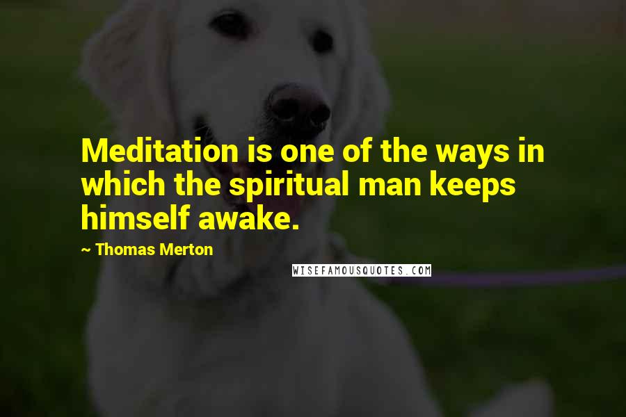 Thomas Merton Quotes: Meditation is one of the ways in which the spiritual man keeps himself awake.