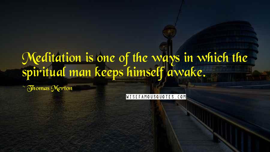 Thomas Merton Quotes: Meditation is one of the ways in which the spiritual man keeps himself awake.