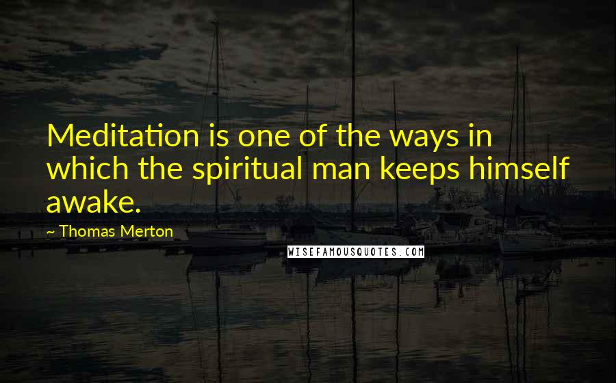 Thomas Merton Quotes: Meditation is one of the ways in which the spiritual man keeps himself awake.