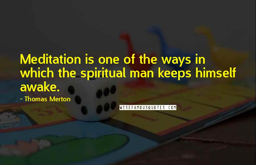 Thomas Merton Quotes: Meditation is one of the ways in which the spiritual man keeps himself awake.