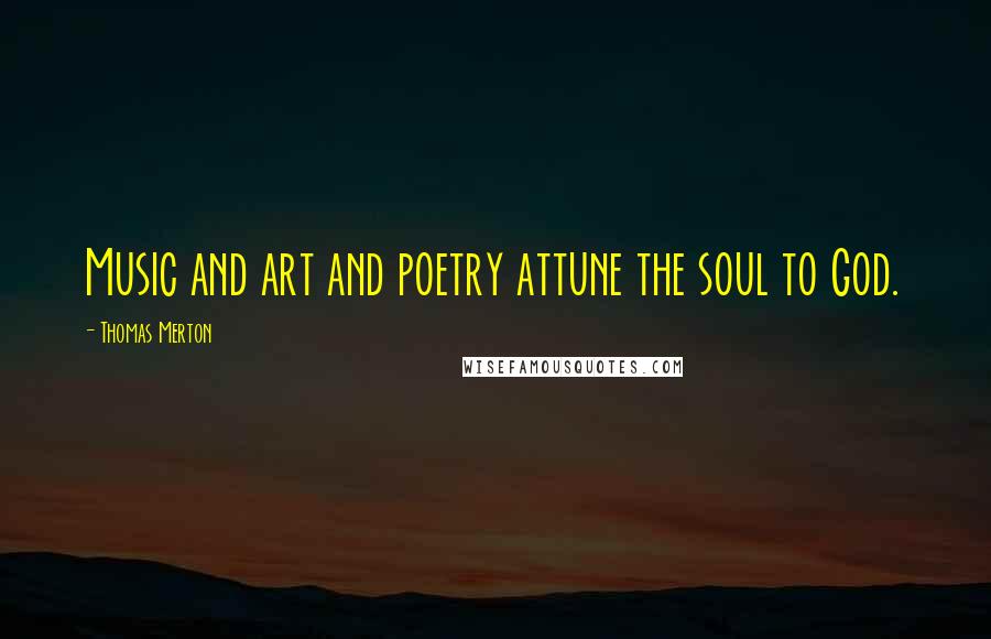 Thomas Merton Quotes: Music and art and poetry attune the soul to God.