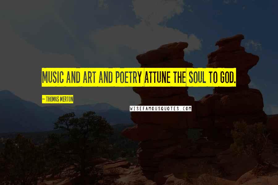 Thomas Merton Quotes: Music and art and poetry attune the soul to God.