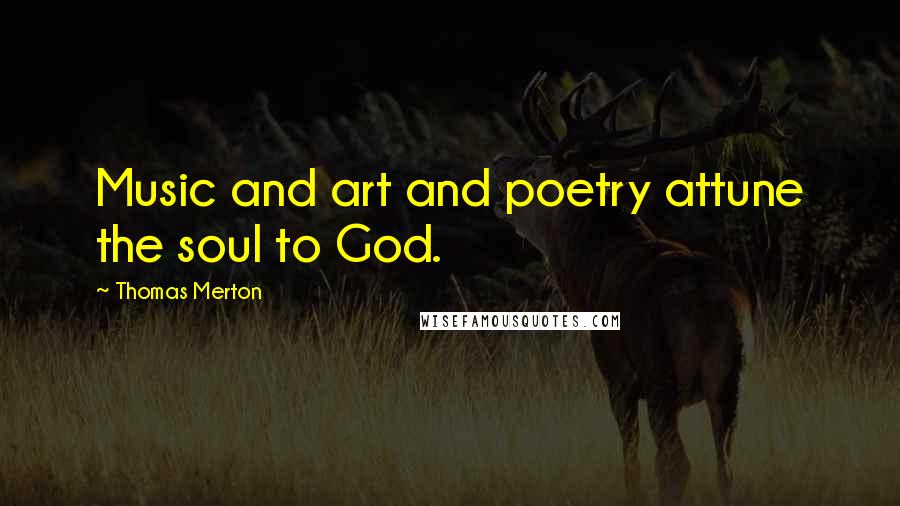 Thomas Merton Quotes: Music and art and poetry attune the soul to God.