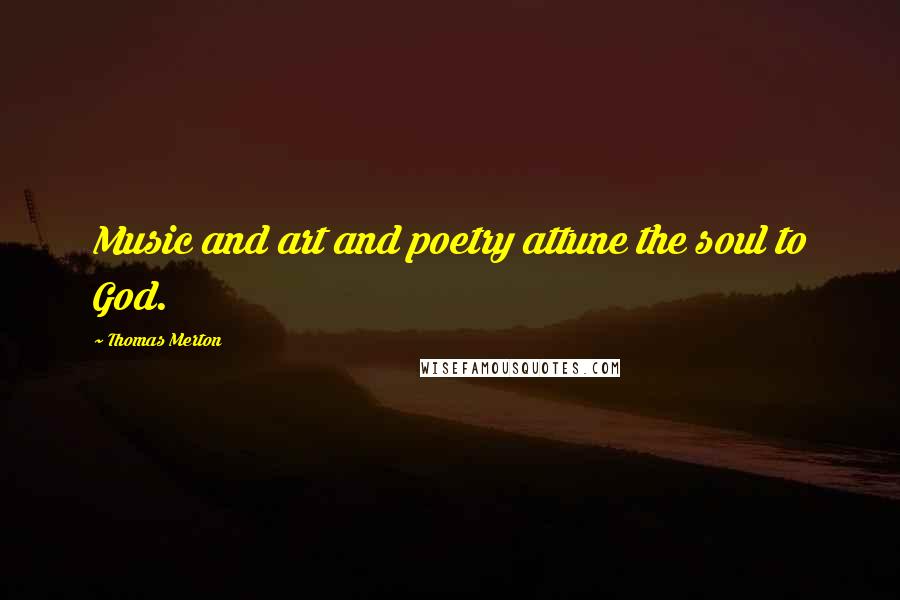 Thomas Merton Quotes: Music and art and poetry attune the soul to God.