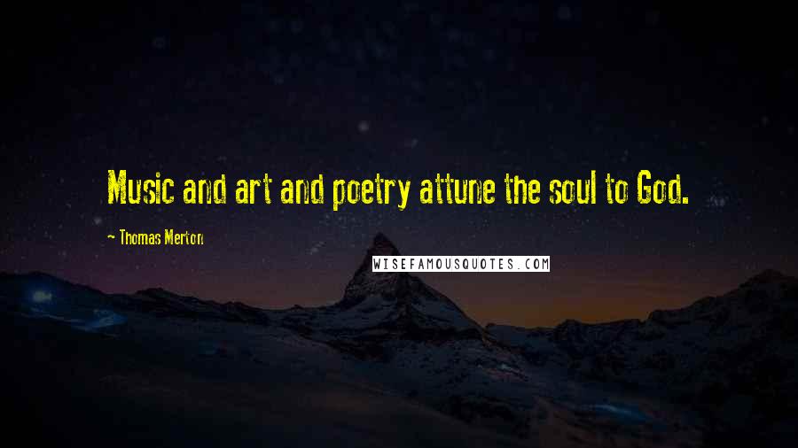 Thomas Merton Quotes: Music and art and poetry attune the soul to God.