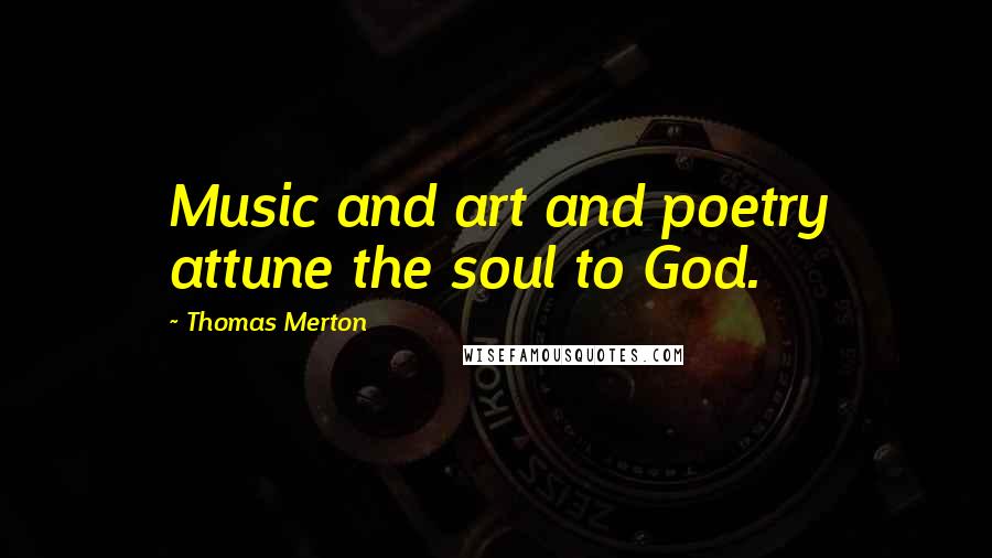 Thomas Merton Quotes: Music and art and poetry attune the soul to God.