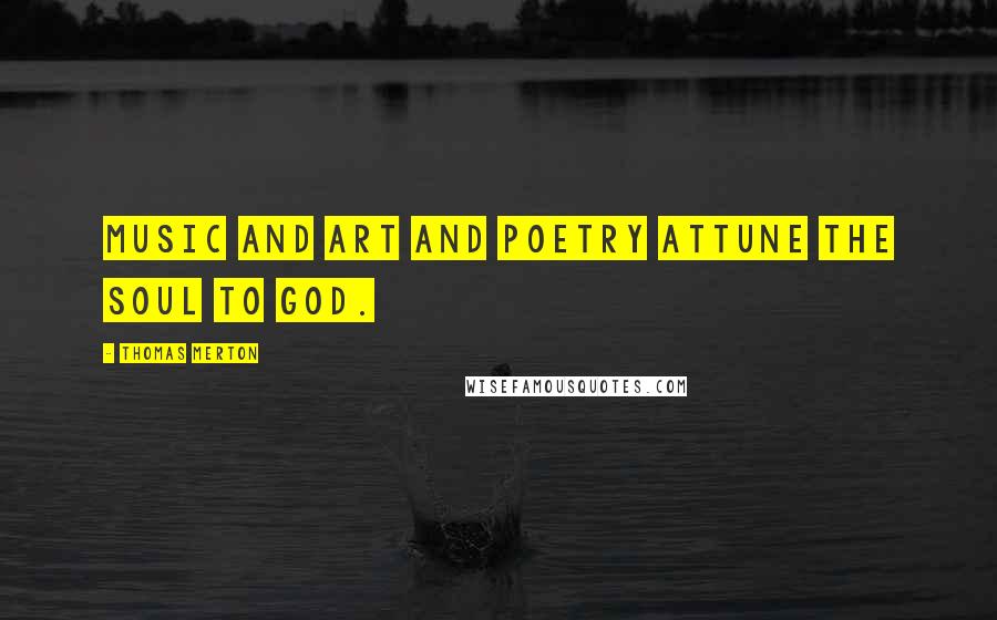 Thomas Merton Quotes: Music and art and poetry attune the soul to God.