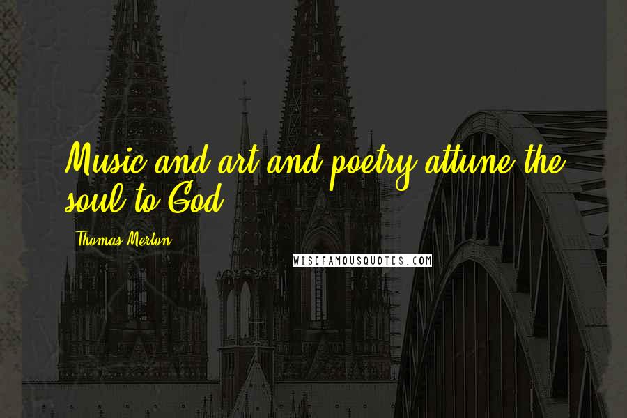 Thomas Merton Quotes: Music and art and poetry attune the soul to God.