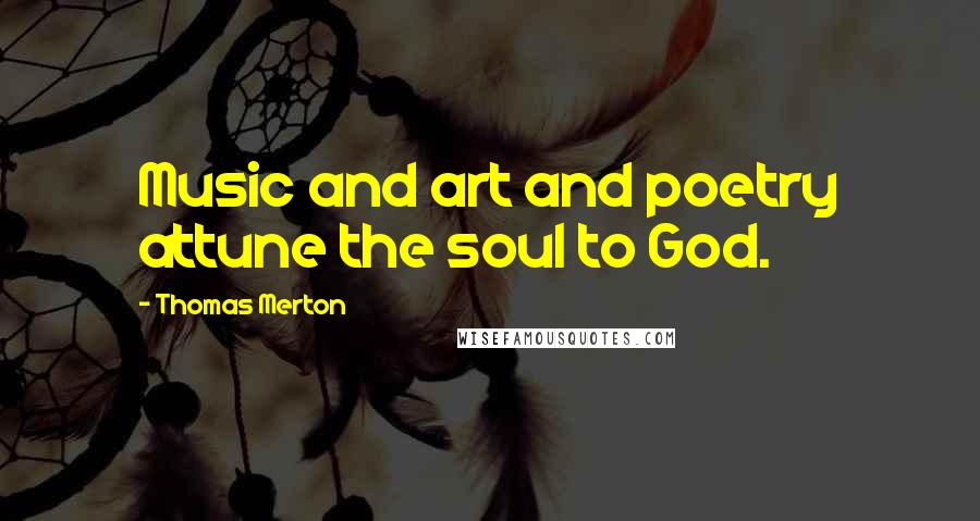 Thomas Merton Quotes: Music and art and poetry attune the soul to God.