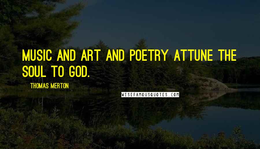 Thomas Merton Quotes: Music and art and poetry attune the soul to God.