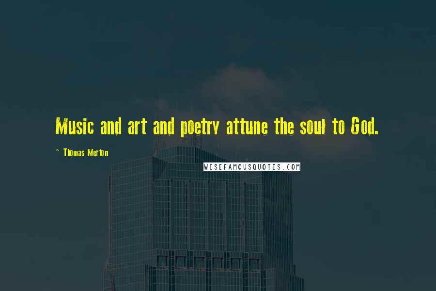 Thomas Merton Quotes: Music and art and poetry attune the soul to God.