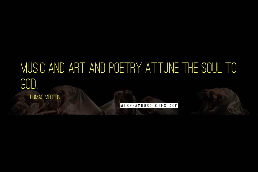 Thomas Merton Quotes: Music and art and poetry attune the soul to God.