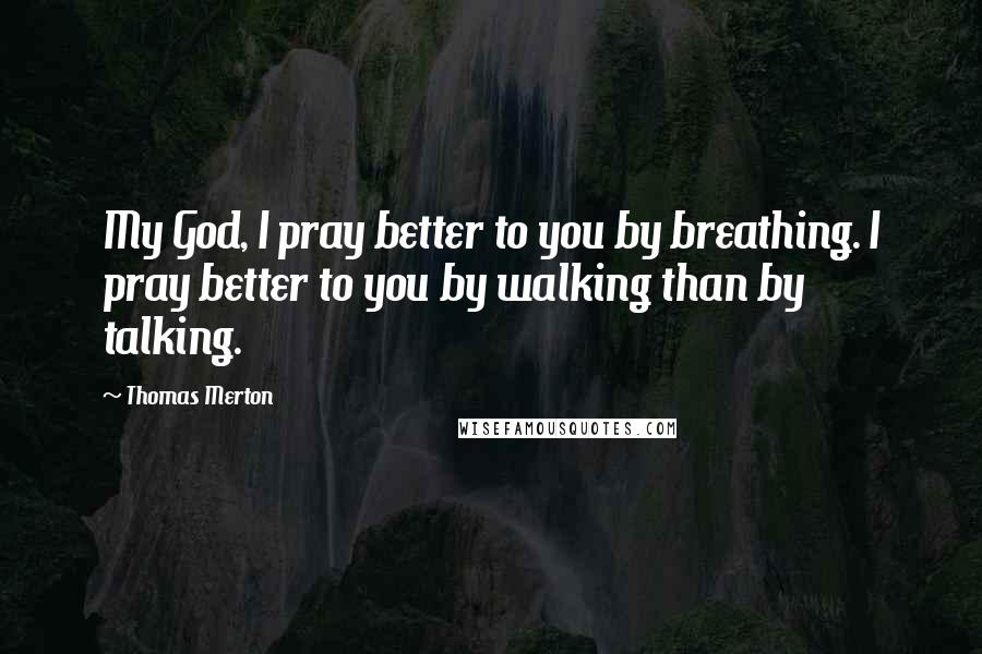 Thomas Merton Quotes: My God, I pray better to you by breathing. I pray better to you by walking than by talking.