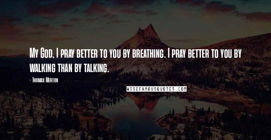 Thomas Merton Quotes: My God, I pray better to you by breathing. I pray better to you by walking than by talking.