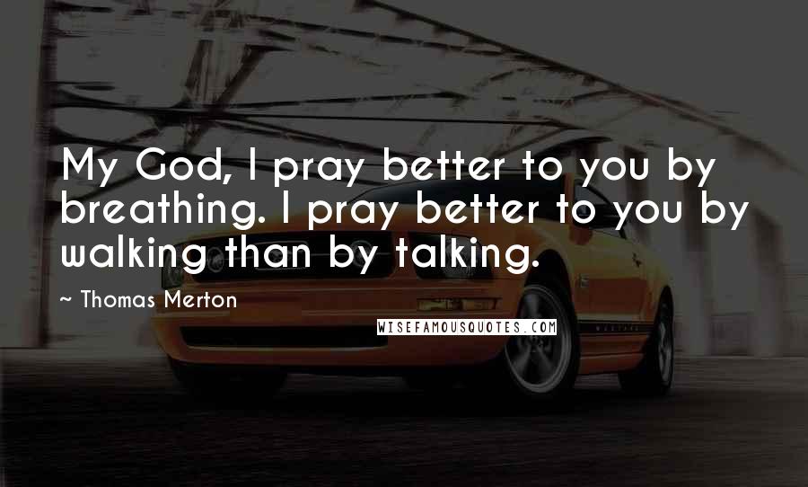 Thomas Merton Quotes: My God, I pray better to you by breathing. I pray better to you by walking than by talking.