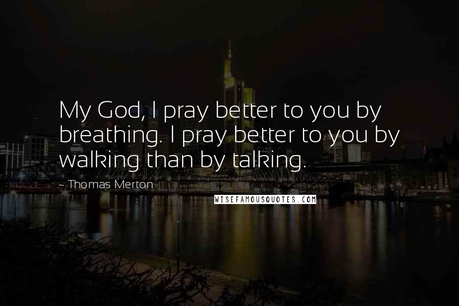 Thomas Merton Quotes: My God, I pray better to you by breathing. I pray better to you by walking than by talking.