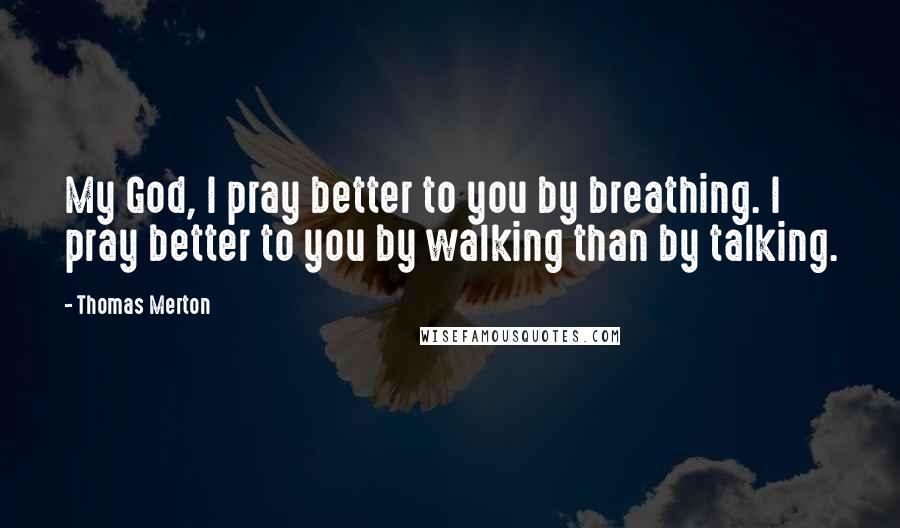 Thomas Merton Quotes: My God, I pray better to you by breathing. I pray better to you by walking than by talking.