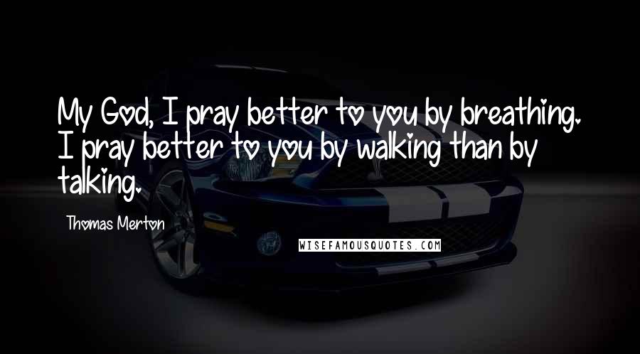 Thomas Merton Quotes: My God, I pray better to you by breathing. I pray better to you by walking than by talking.