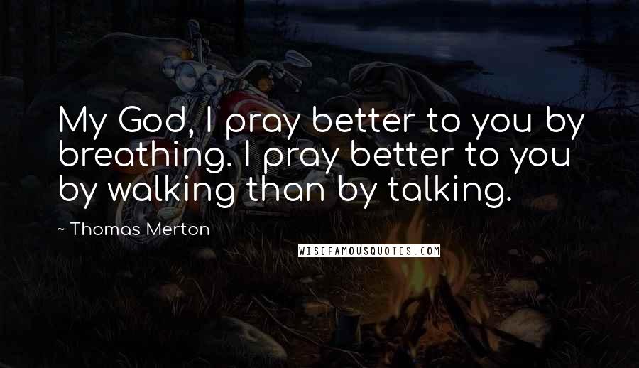 Thomas Merton Quotes: My God, I pray better to you by breathing. I pray better to you by walking than by talking.