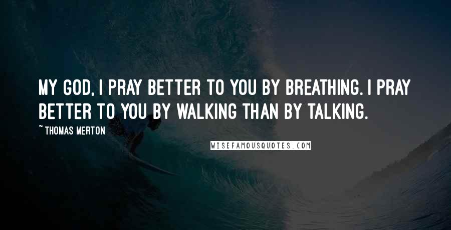 Thomas Merton Quotes: My God, I pray better to you by breathing. I pray better to you by walking than by talking.