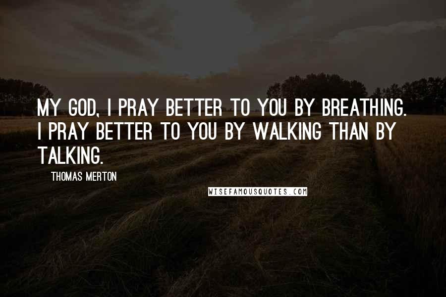 Thomas Merton Quotes: My God, I pray better to you by breathing. I pray better to you by walking than by talking.