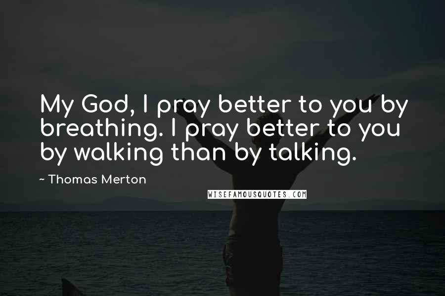 Thomas Merton Quotes: My God, I pray better to you by breathing. I pray better to you by walking than by talking.