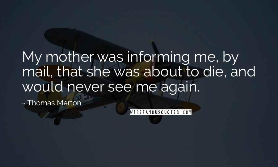 Thomas Merton Quotes: My mother was informing me, by mail, that she was about to die, and would never see me again.