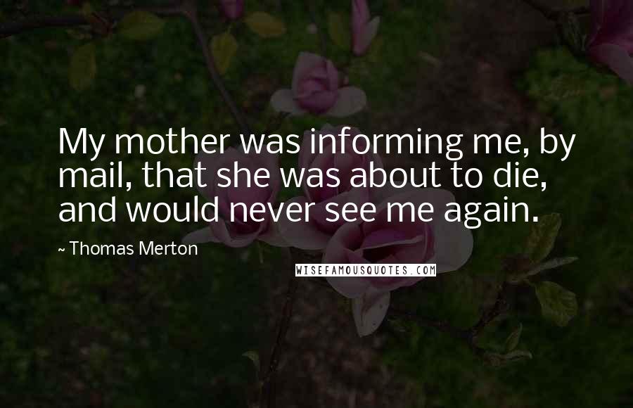 Thomas Merton Quotes: My mother was informing me, by mail, that she was about to die, and would never see me again.