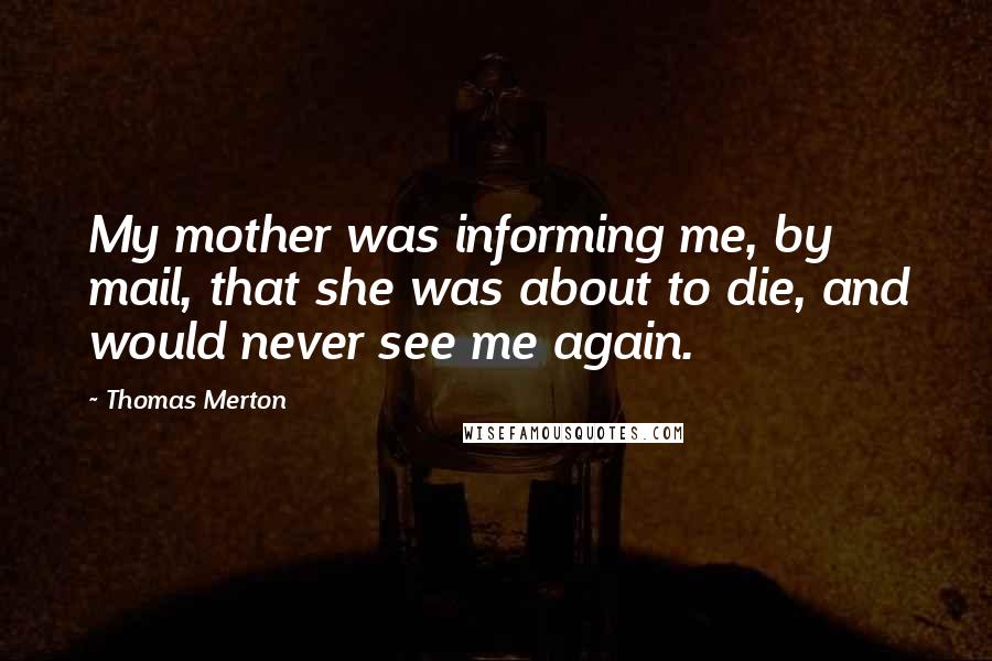 Thomas Merton Quotes: My mother was informing me, by mail, that she was about to die, and would never see me again.