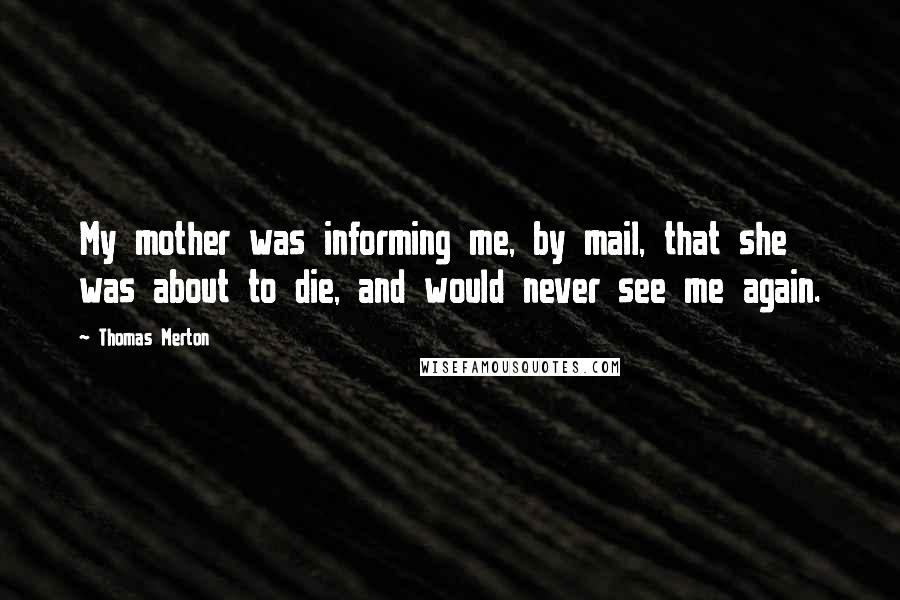 Thomas Merton Quotes: My mother was informing me, by mail, that she was about to die, and would never see me again.