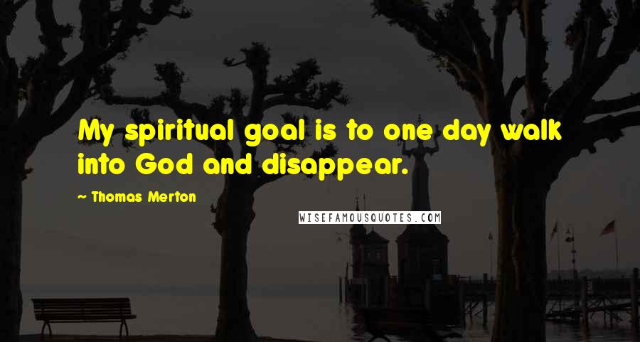 Thomas Merton Quotes: My spiritual goal is to one day walk into God and disappear.