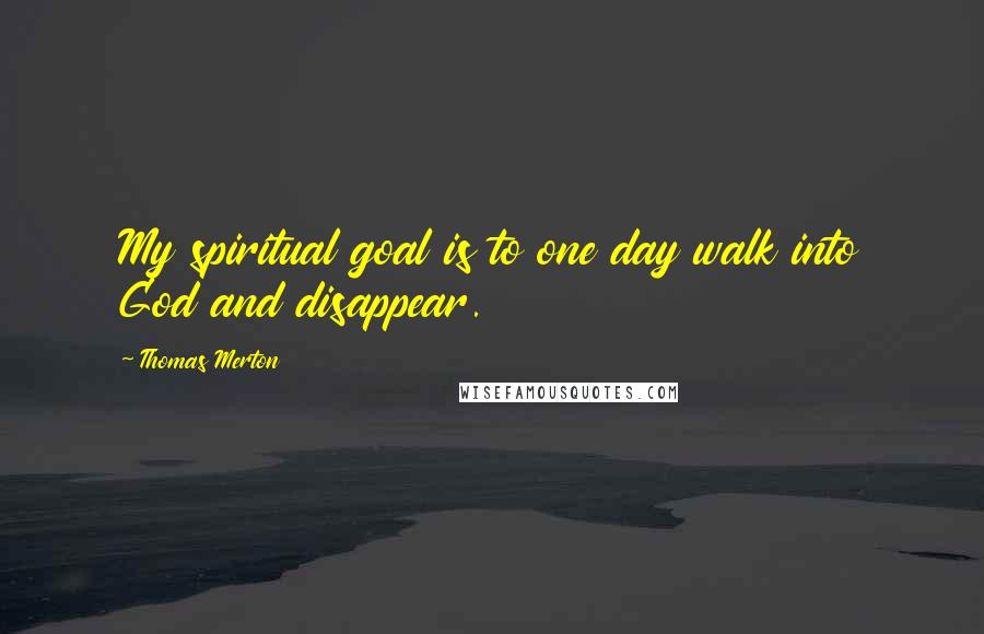 Thomas Merton Quotes: My spiritual goal is to one day walk into God and disappear.