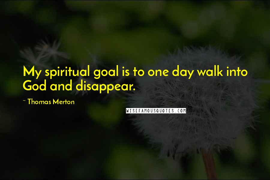 Thomas Merton Quotes: My spiritual goal is to one day walk into God and disappear.