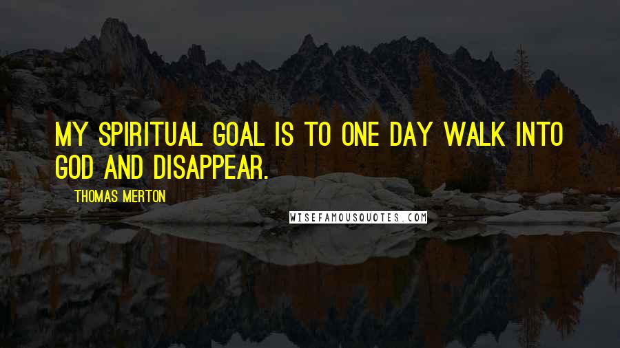 Thomas Merton Quotes: My spiritual goal is to one day walk into God and disappear.