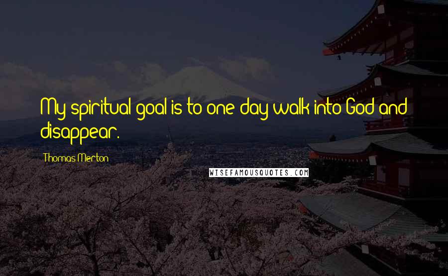 Thomas Merton Quotes: My spiritual goal is to one day walk into God and disappear.
