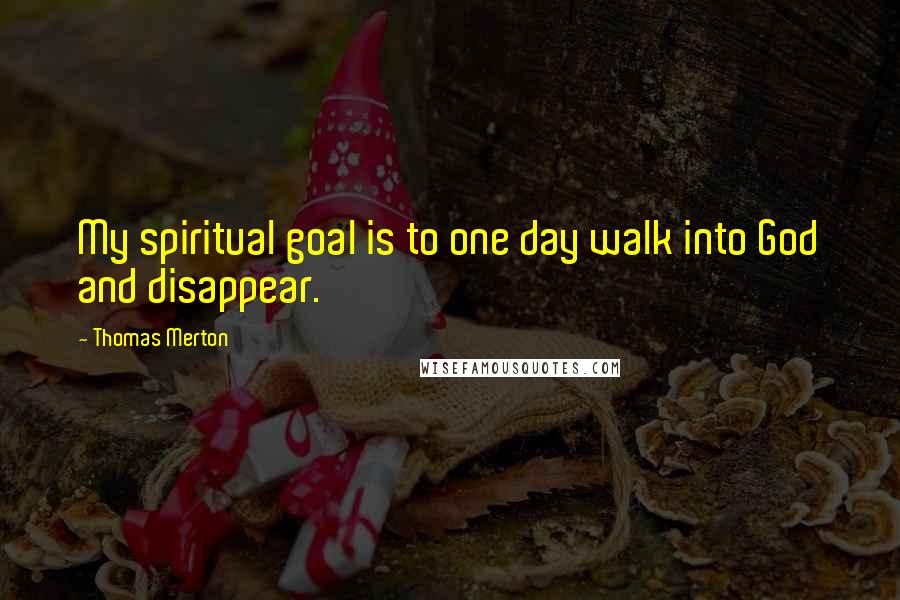 Thomas Merton Quotes: My spiritual goal is to one day walk into God and disappear.