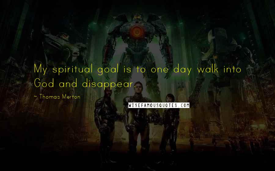 Thomas Merton Quotes: My spiritual goal is to one day walk into God and disappear.