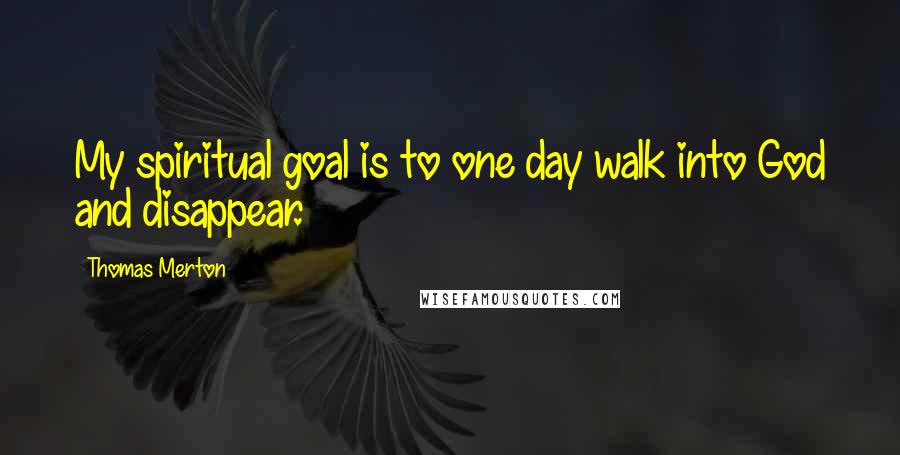 Thomas Merton Quotes: My spiritual goal is to one day walk into God and disappear.