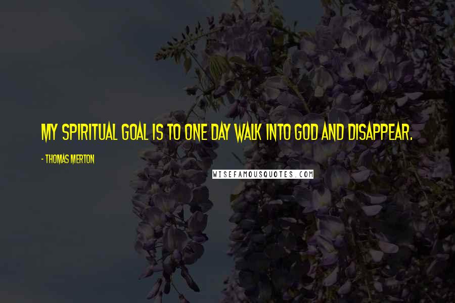 Thomas Merton Quotes: My spiritual goal is to one day walk into God and disappear.