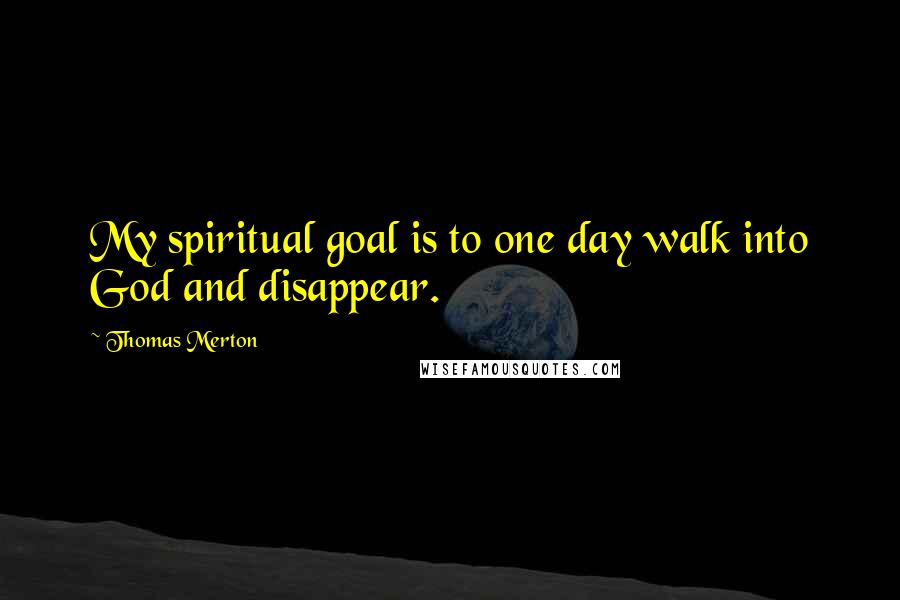 Thomas Merton Quotes: My spiritual goal is to one day walk into God and disappear.